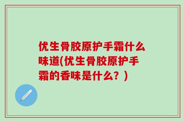 优生骨胶原护手霜什么味道(优生骨胶原护手霜的香味是什么？)