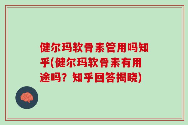 健尔玛软骨素管用吗知乎(健尔玛软骨素有用途吗？知乎回答揭晓)