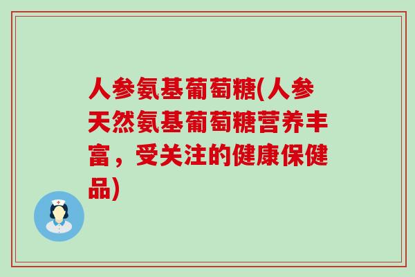 人参氨基葡萄糖(人参天然氨基葡萄糖营养丰富，受关注的健康保健品)