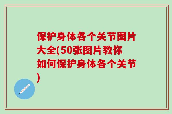 保护身体各个关节图片大全(50张图片教你如何保护身体各个关节)
