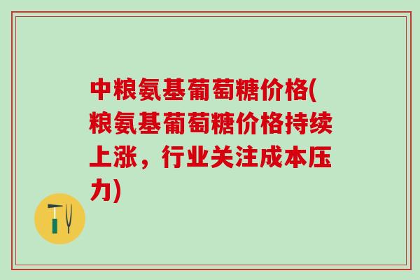 中粮氨基葡萄糖价格(粮氨基葡萄糖价格持续上涨，行业关注成本压力)