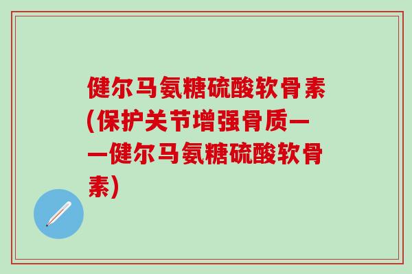 健尔马氨糖硫酸软骨素(保护关节增强骨质——健尔马氨糖硫酸软骨素)