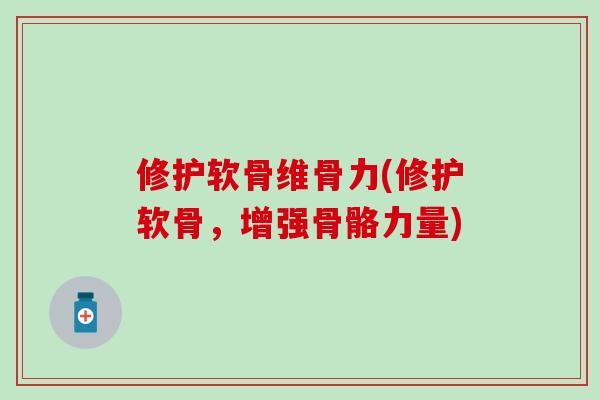 修护软骨维骨力(修护软骨，增强骨骼力量)