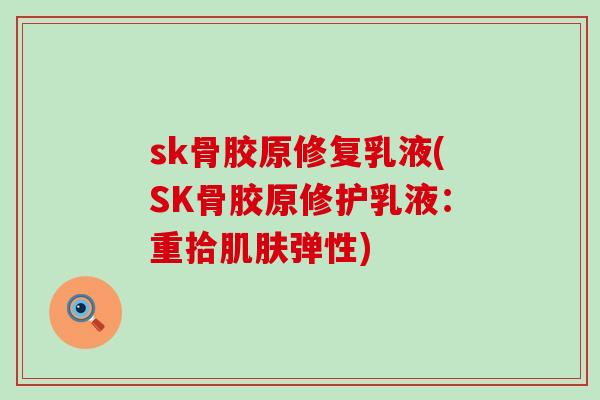 sk骨胶原修复乳液(SK骨胶原修护乳液：重拾肌肤弹性)