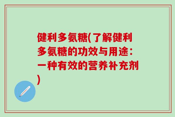 健利多氨糖(了解健利多氨糖的功效与用途：一种有效的营养补充剂)