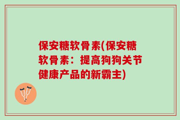 保安糖软骨素(保安糖软骨素：提高狗狗关节健康产品的新霸主)