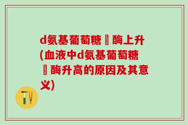 d氨基葡萄糖昚酶上升(血液中d氨基葡萄糖昚酶升高的原因及其意义)