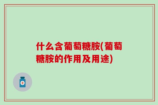 什么含葡萄糖胺(葡萄糖胺的作用及用途)