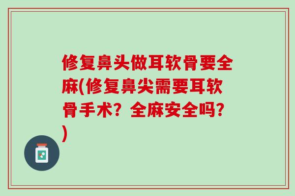 修复鼻头做耳软骨要全麻(修复鼻尖需要耳软骨手术？全麻安全吗？)