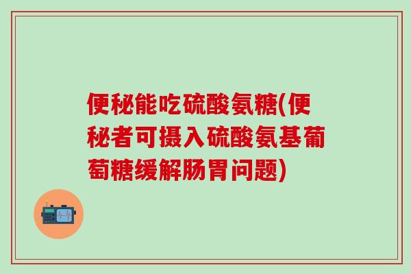 便秘能吃硫酸氨糖(便秘者可摄入硫酸氨基葡萄糖缓解肠胃问题)
