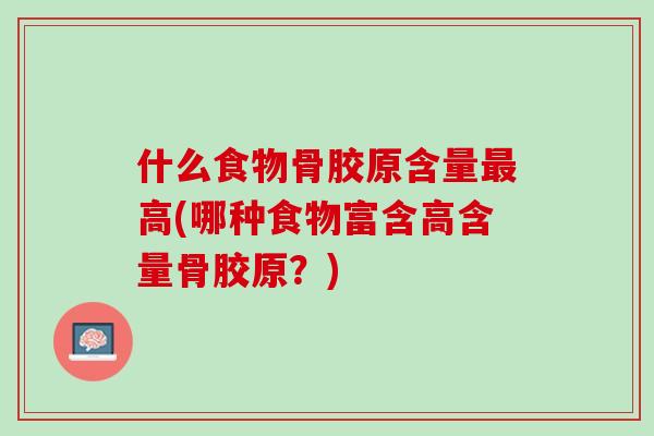 什么食物骨胶原含量最高(哪种食物富含高含量骨胶原？)
