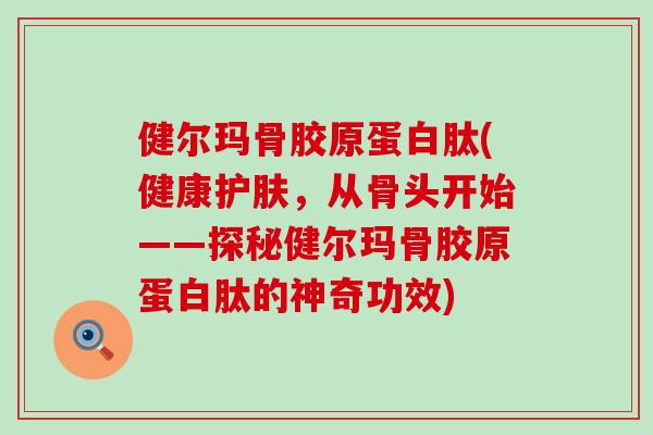 健尔玛骨胶原蛋白肽(健康护肤，从骨头开始——探秘健尔玛骨胶原蛋白肽的神奇功效)