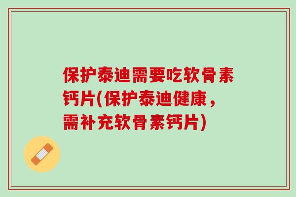 保护泰迪需要吃软骨素钙片(保护泰迪健康，需补充软骨素钙片)