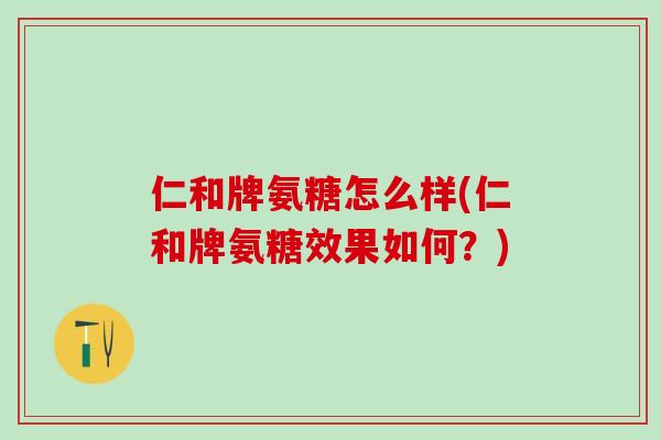 仁和牌氨糖怎么样(仁和牌氨糖效果如何？)
