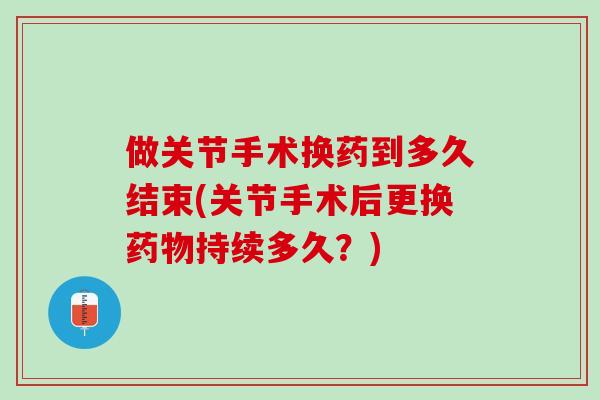 做关节手术换药到多久结束(关节手术后更换药物持续多久？)