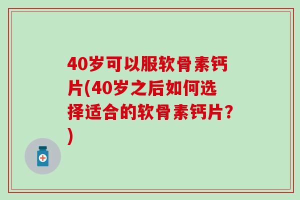 40岁可以服软骨素钙片(40岁之后如何选择适合的软骨素钙片？)