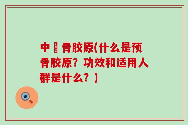 中預骨胶原(什么是预骨胶原？功效和适用人群是什么？)