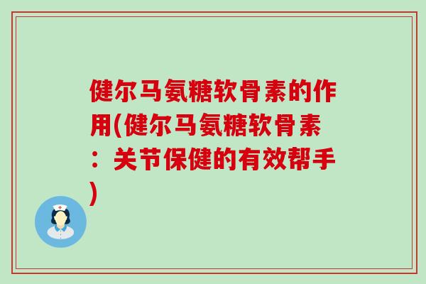 健尔马氨糖软骨素的作用(健尔马氨糖软骨素：关节保健的有效帮手)