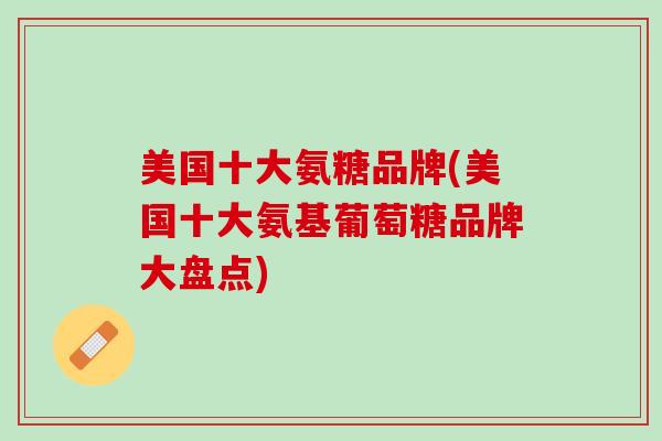 美国十大氨糖品牌(美国十大氨基葡萄糖品牌大盘点)