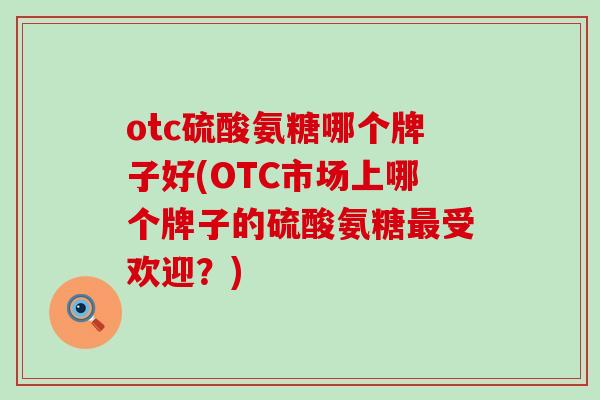 otc硫酸氨糖哪个牌子好(OTC市场上哪个牌子的硫酸氨糖受欢迎?) otc硫酸氨糖哪个牌子好(OTC市场上哪个牌子的硫酸氨糖受欢迎?)