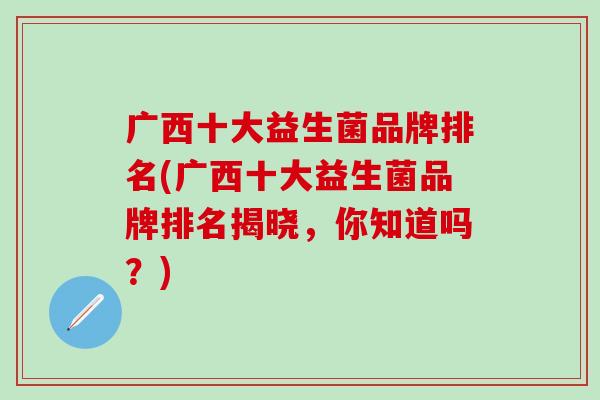 广西十大益生菌品牌排名(广西十大益生菌品牌排名揭晓，你知道吗？)