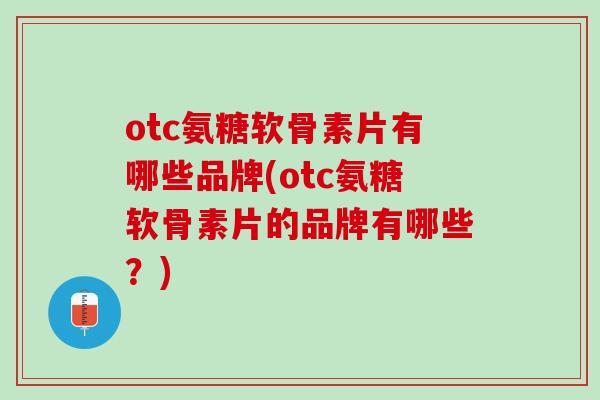 otc氨糖软骨素片有哪些品牌(otc氨糖软骨素片的品牌有哪些？)