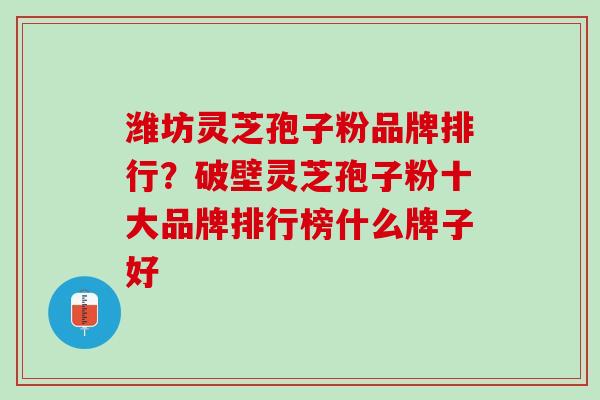 潍坊灵芝孢子粉品牌排行？破壁灵芝孢子粉十大品牌排行榜什么牌子好