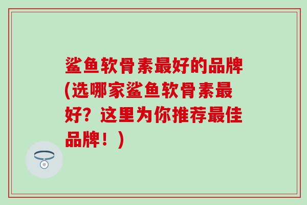 鲨鱼软骨素最好的品牌(选哪家鲨鱼软骨素最好？这里为你推荐最佳品牌！)