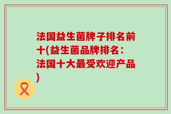 法国益生菌牌子排名前十(益生菌品牌排名：法国十大最受欢迎产品)