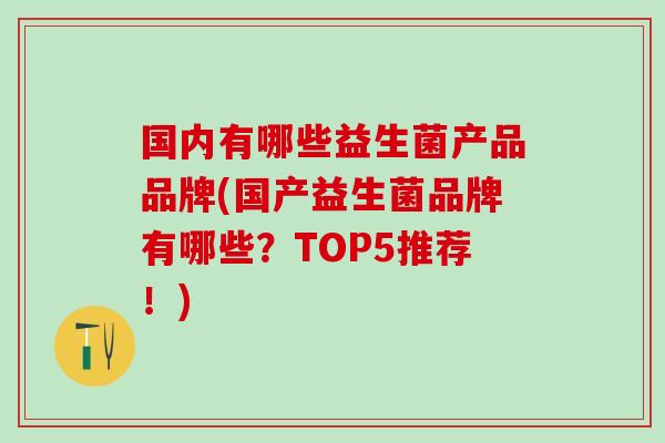 国内有哪些益生菌产品品牌(国产益生菌品牌有哪些？TOP5推荐！)