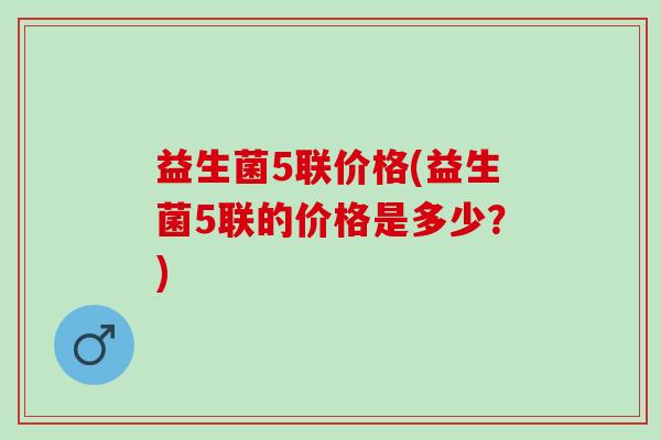 益生菌5联价格(益生菌5联的价格是多少？)