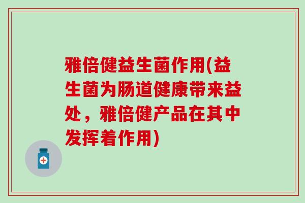 雅倍健益生菌作用(益生菌为肠道健康带来益处，雅倍健产品在其中发挥着作用)