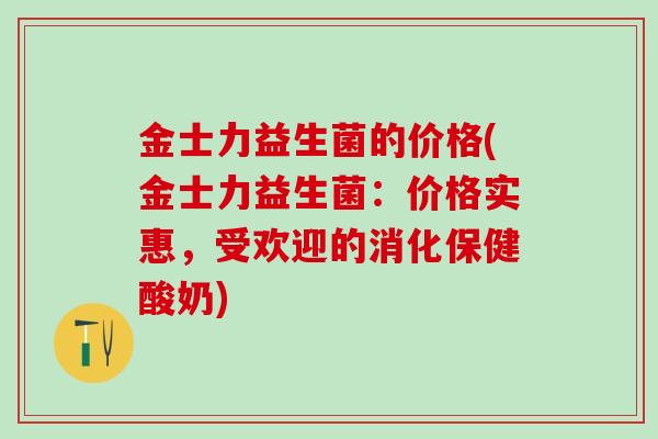金士力益生菌的价格(金士力益生菌：价格实惠，受欢迎的消化保健酸奶)