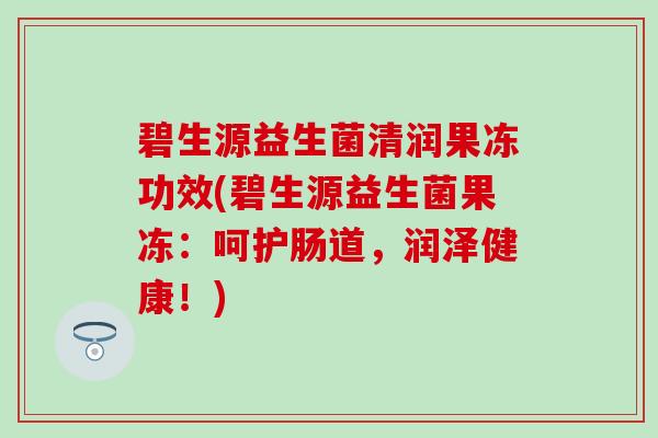 碧生源益生菌清润果冻功效(碧生源益生菌果冻：呵护肠道，润泽健康！)