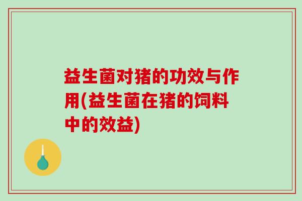 益生菌对猪的功效与作用(益生菌在猪的饲料中的效益)