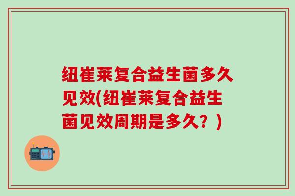 纽崔莱复合益生菌多久见效(纽崔莱复合益生菌见效周期是多久？)