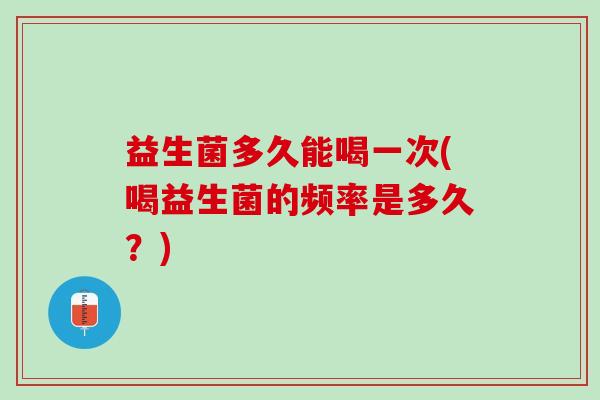 益生菌多久能喝一次(喝益生菌的频率是多久？)
