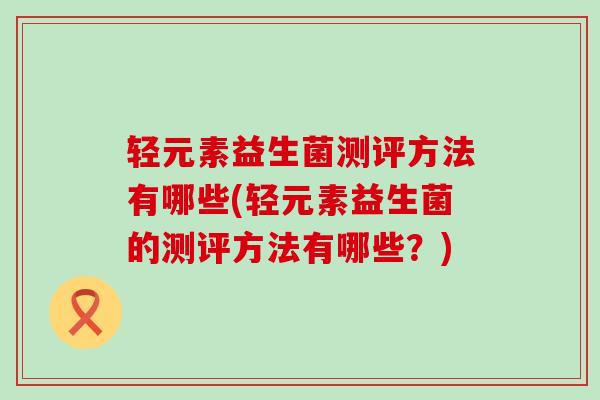轻元素益生菌测评方法有哪些(轻元素益生菌的测评方法有哪些？)