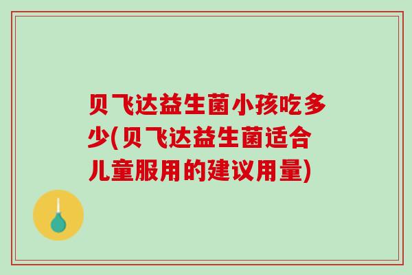 贝飞达益生菌小孩吃多少(贝飞达益生菌适合儿童服用的建议用量)