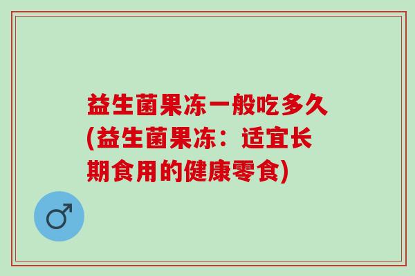 益生菌果冻一般吃多久(益生菌果冻：适宜长期食用的健康零食)