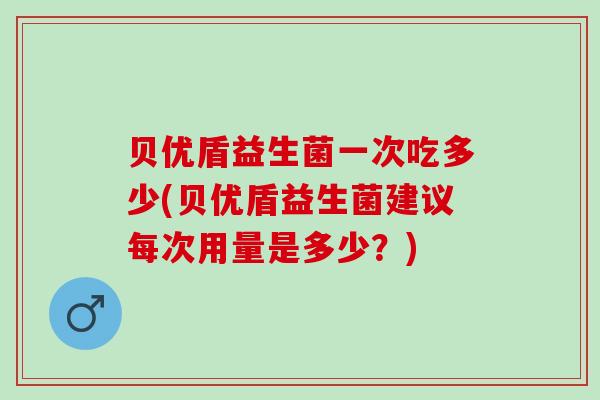 贝优盾益生菌一次吃多少(贝优盾益生菌建议每次用量是多少？)