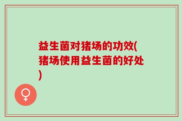 益生菌对猪场的功效(猪场使用益生菌的好处)