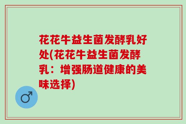 花花牛益生菌发酵乳好处(花花牛益生菌发酵乳：增强肠道健康的美味选择)