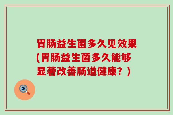 胃肠益生菌多久见效果(胃肠益生菌多久能够显著改善肠道健康？)