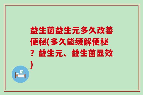 益生菌益生元多久改善便秘(多久能缓解便秘？益生元、益生菌显效)