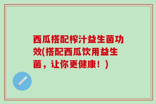 西瓜搭配榨汁益生菌功效(搭配西瓜饮用益生菌，让你更健康！)