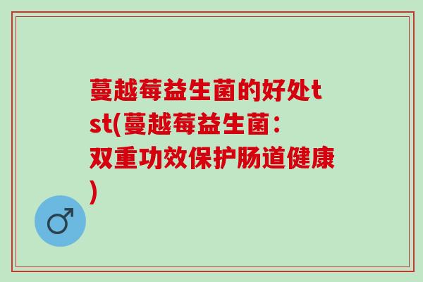 蔓越莓益生菌的好处tst(蔓越莓益生菌：双重功效保护肠道健康)
