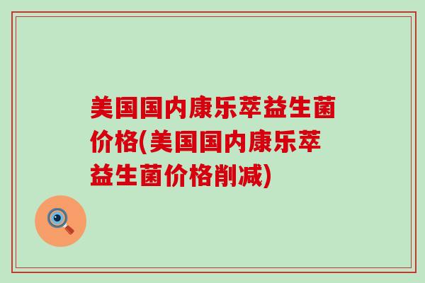 美国国内康乐萃益生菌价格(美国国内康乐萃益生菌价格削减)