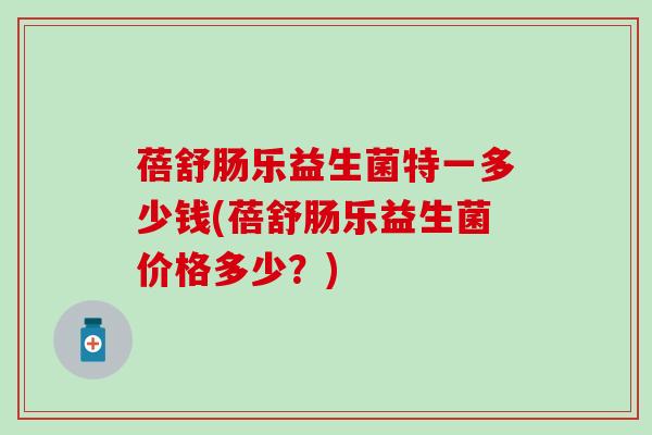 蓓舒肠乐益生菌特一多少钱(蓓舒肠乐益生菌价格多少？)