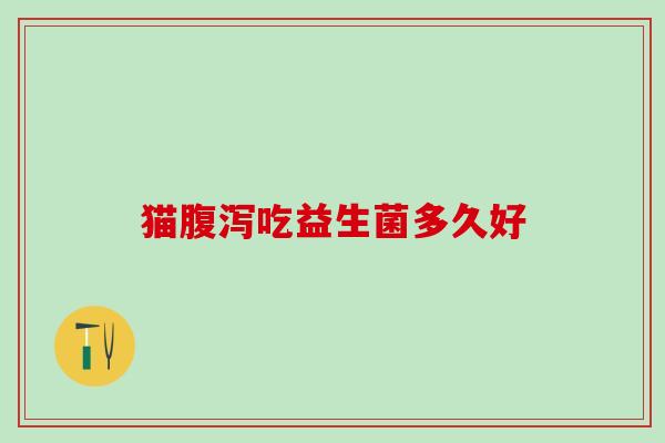 猫腹泻吃益生菌多久好